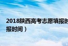 2018陜西高考志愿填報時間（2022陜西各批次高考志愿填報時間）