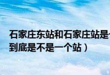 石家莊東站和石家莊站是一個站嗎（石家莊東站和石家莊站到底是不是一個站）