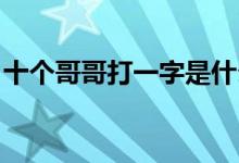 十個(gè)哥哥打一字是什么字（十個(gè)哥哥 打一字）