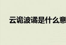 云詭波譎是什么意思（波譎云詭的解釋）