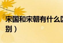 宋國和宋朝有什么區(qū)別（關(guān)于宋國和宋朝的區(qū)別）