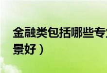 金融類(lèi)包括哪些專(zhuān)業(yè)（2022什么專(zhuān)業(yè)就業(yè)前景好）