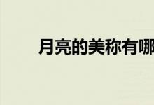 月亮的美稱有哪些（玉兔玉輪嬋娟）