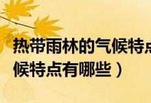 熱帶雨林的氣候特點主要作物（熱帶雨林的氣候特點有哪些）