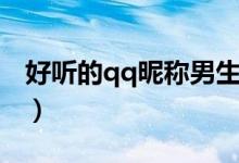 好聽的qq昵稱男生（男生好聽的qq昵稱大全）
