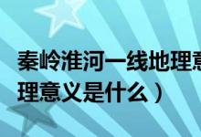 秦嶺淮河一線地理意義地圖（秦嶺淮河一線地理意義是什么）