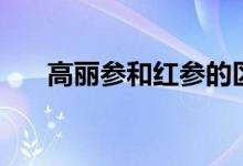 高麗參和紅參的區(qū)別有哪些（哪個(gè)好）