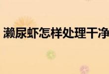 瀨尿蝦怎樣處理干凈（瀨尿蝦處理干凈方法）