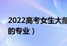 2022高考女生大部分選什么專業(yè)（適合女生的專業(yè)）