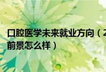 口腔醫(yī)學(xué)未來(lái)就業(yè)方向（2022口腔醫(yī)學(xué)專業(yè)就業(yè)方向及就業(yè)前景怎么樣）