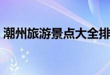 潮州旅游景點(diǎn)大全排名（這些景點(diǎn)值得一游）