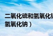 二氧化硫和氫氧化鈉化學方程式（二氧化硫和氫氧化鈉）