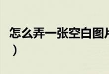 怎么弄一張空白圖片（怎么制作一張空白圖片）