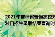 2021年吉林省普通高校對(duì)口招生錄取結(jié)果查詢（2022吉林對(duì)口招生錄取結(jié)果查詢時(shí)間及方法）