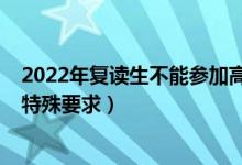 2022年復(fù)讀生不能參加高考（2022復(fù)讀生參加高考有沒有特殊要求）
