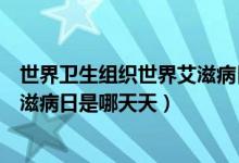 世界衛(wèi)生組織世界艾滋病日是哪一天（世界衛(wèi)生組織世界艾滋病日是哪天天）
