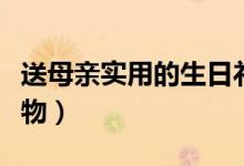 送母親實(shí)用的生日禮物（適合送媽媽的生日禮物）