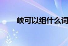 峽可以組什么詞（漢字峽怎么組詞）