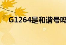 G1264是和諧號嗎（g1914是和諧號嗎）