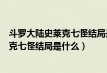 斗羅大陸史萊克七怪結(jié)局是什么還在一起么（斗羅大陸史萊克七怪結(jié)局是什么）