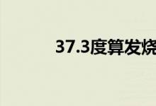 37.3度算發(fā)燒嗎（燒得嚴(yán)重嗎）