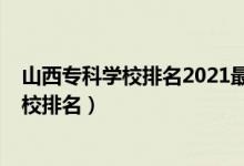 山西專(zhuān)科學(xué)校排名2021最新排名（2022年山西十大專(zhuān)科學(xué)校排名）