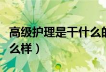 高級護理是干什么的（高級護士的就業(yè)前景怎么樣）