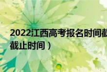 2022江西高考報名時間截止時間（2022江西高考志愿報名截止時間）