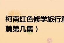 柯南紅色修學(xué)旅行篇地點(diǎn)（柯南紅色修學(xué)旅行篇第幾集）