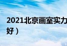2021北京畫(huà)室實(shí)力排名（2021北京畫(huà)室哪個(gè)好）