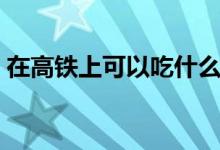 在高鐵上可以吃什么（在高鐵上可以抽煙嗎）