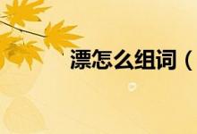 漂怎么組詞（漢字漂怎么組詞）