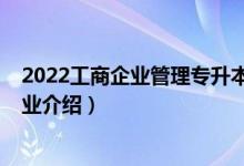 2022工商企業(yè)管理專升本考試時(shí)間（2022工商企業(yè)管理專業(yè)介紹）