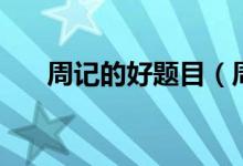 周記的好題目（周記的好題目有哪些）