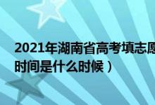 2021年湖南省高考填志愿時間（2022湖南省高考填報志愿時間是什么時候）