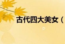 古代四大美女（古代四大美女是誰）