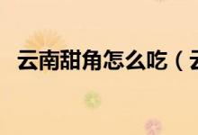 云南甜角怎么吃（云南甜角及其吃法介紹）