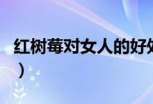 紅樹莓對(duì)女人的好處（紅樹莓的功效作用介紹）