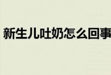 新生兒吐奶怎么回事（怎么解決新生兒吐奶）