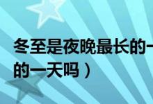 冬至是夜晚最長(zhǎng)的一天說(shuō)說(shuō)（冬至是夜晚最長(zhǎng)的一天嗎）