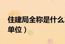 住建局全稱是什么2020（住建局全稱是什么單位）