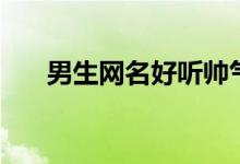 男生網(wǎng)名好聽帥氣（好聽的男生網(wǎng)名）