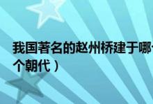我國著名的趙州橋建于哪個時代（我國著名的趙州橋建于哪個朝代）