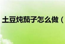 土豆燉茄子怎么做（土豆燉茄子的制作方法）
