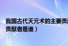 我國古代天元術的主要貢獻者是誰（我國古代天元術的主要貢獻者是誰）
