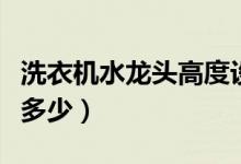 洗衣機(jī)水龍頭高度設(shè)置（洗衣機(jī)水龍頭高度是多少）