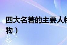 四大名著的主要人物是誰(shuí)(四大名著的主要人物)