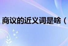 商議的近義詞是啥（商議的近義詞是什么呢）