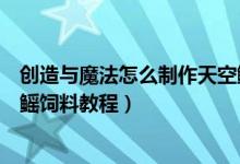 創(chuàng)造與魔法怎么制作天空鰩飼料（創(chuàng)造與魔法怎么制作天空鰩飼料教程）
