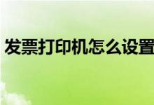發(fā)票打印機怎么設置（發(fā)票打印機如何設置）